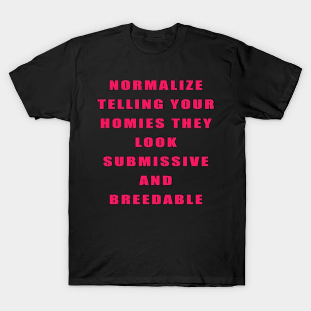 NORMALIZE TELLING YOUR HOMIES THEY LOOK SUBMISSIVE AND BREEDABLE T-Shirt by TheCosmicTradingPost